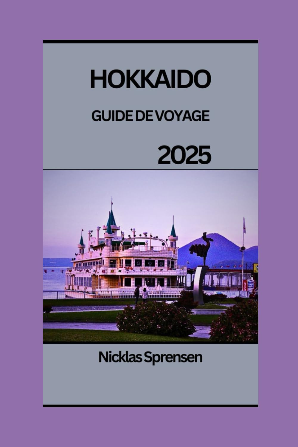 HOKKAIDO GUIDE DE VOYAGE 2025: Un guide complet de la beauté naturelle, des aventures et des trésors inconnus d'Hokkaido : votre compagnon de voyage ultime book