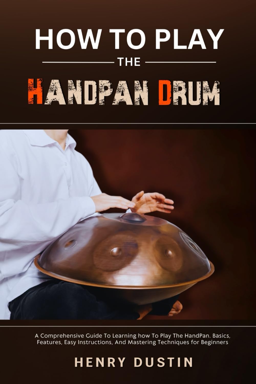 HOW TO PLAY THE HANDPAN DRUM: A Comprehensive Guide To Learning how To Play The HandPan. Basics, Features, Easy Instructions, And Mastering Techniques for Beginners Arts & Music