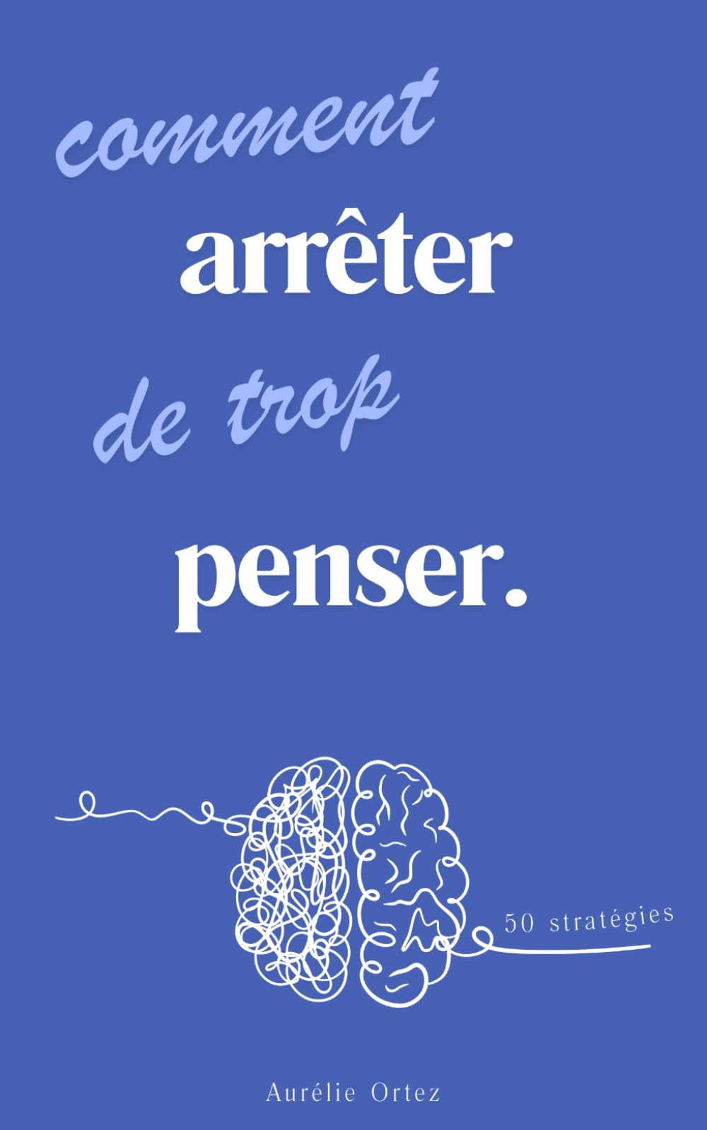 Comment arrêter de trop penser: Pense moins, pense mieux : 50 stratégies gagnantes pour réduire vos pensées excessives, optimiser votre mental, ... & vivre de manière plus sereine et efficace Lifestyle