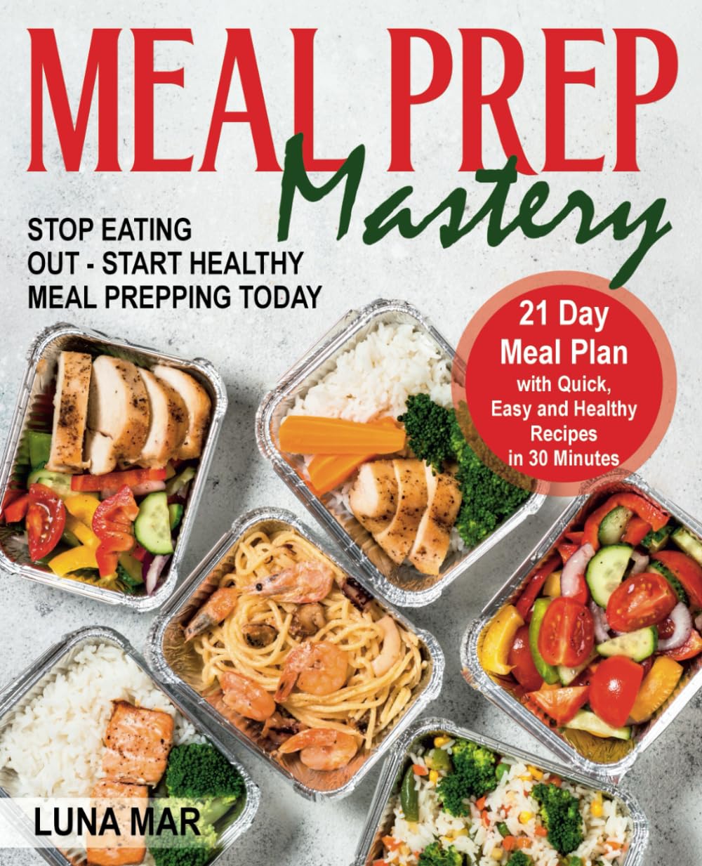 Meal Prep Mastery: 21 Day Meal Plan with Quick, Easy and Healthy Recipes in 30 Minutes. Stop Eating Out - Start Healthy Meal Prepping Today Cooking & Enjoying