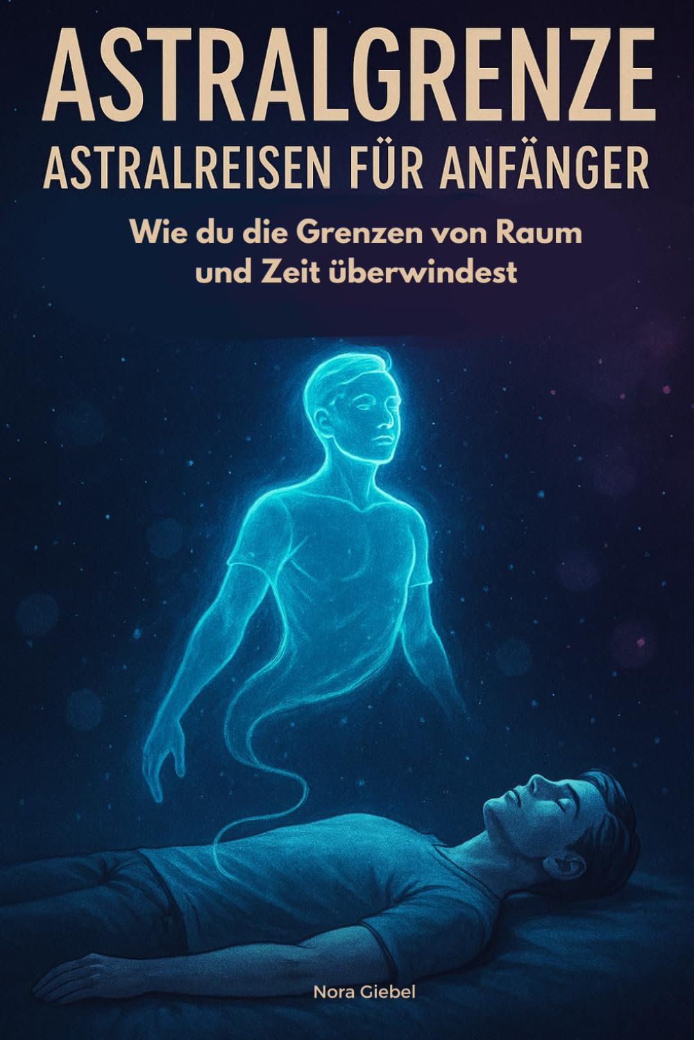 Astralgrenze - Astralreisen für Anfänger: Wie du die Grenzen von Raum und Zeit überwindest Eine Reise jenseits der physischen Realität Lifestyle