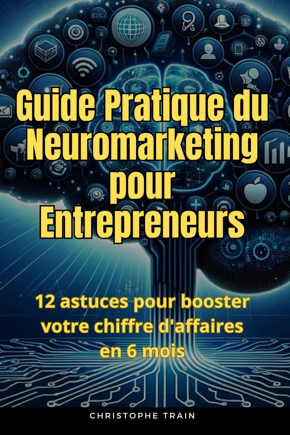 Guide pratique du Neuromarketing pour Entrepreneur: 12 astuces pour booster votre chiffre d'affaires en 6 mois Media & Communication