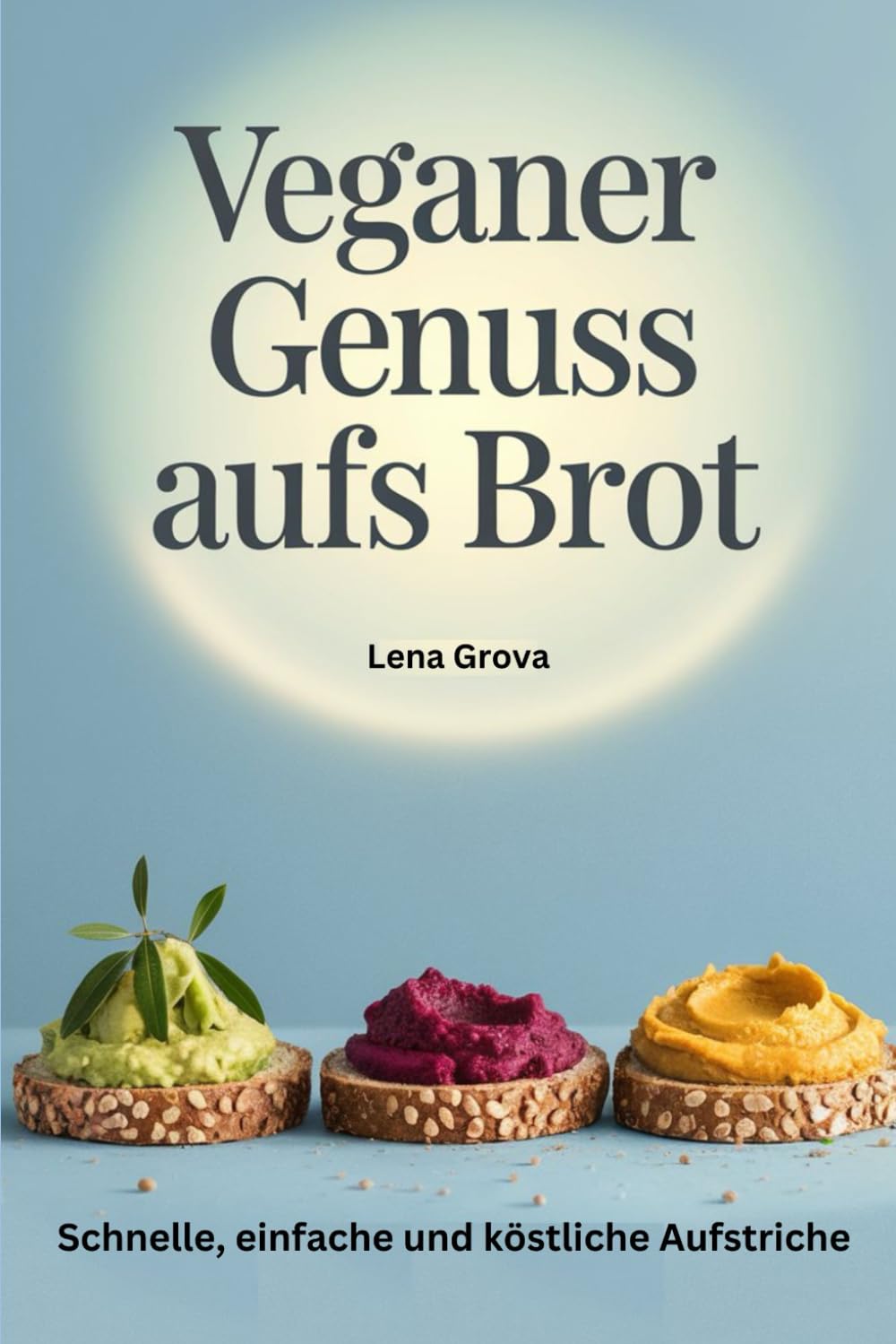 Veganer Genuss aufs Brot: Schnelle, einfache und köstliche Aufstriche (Lena Grova - Vegane Kochbücher -, Band 2) Cooking & Enjoying