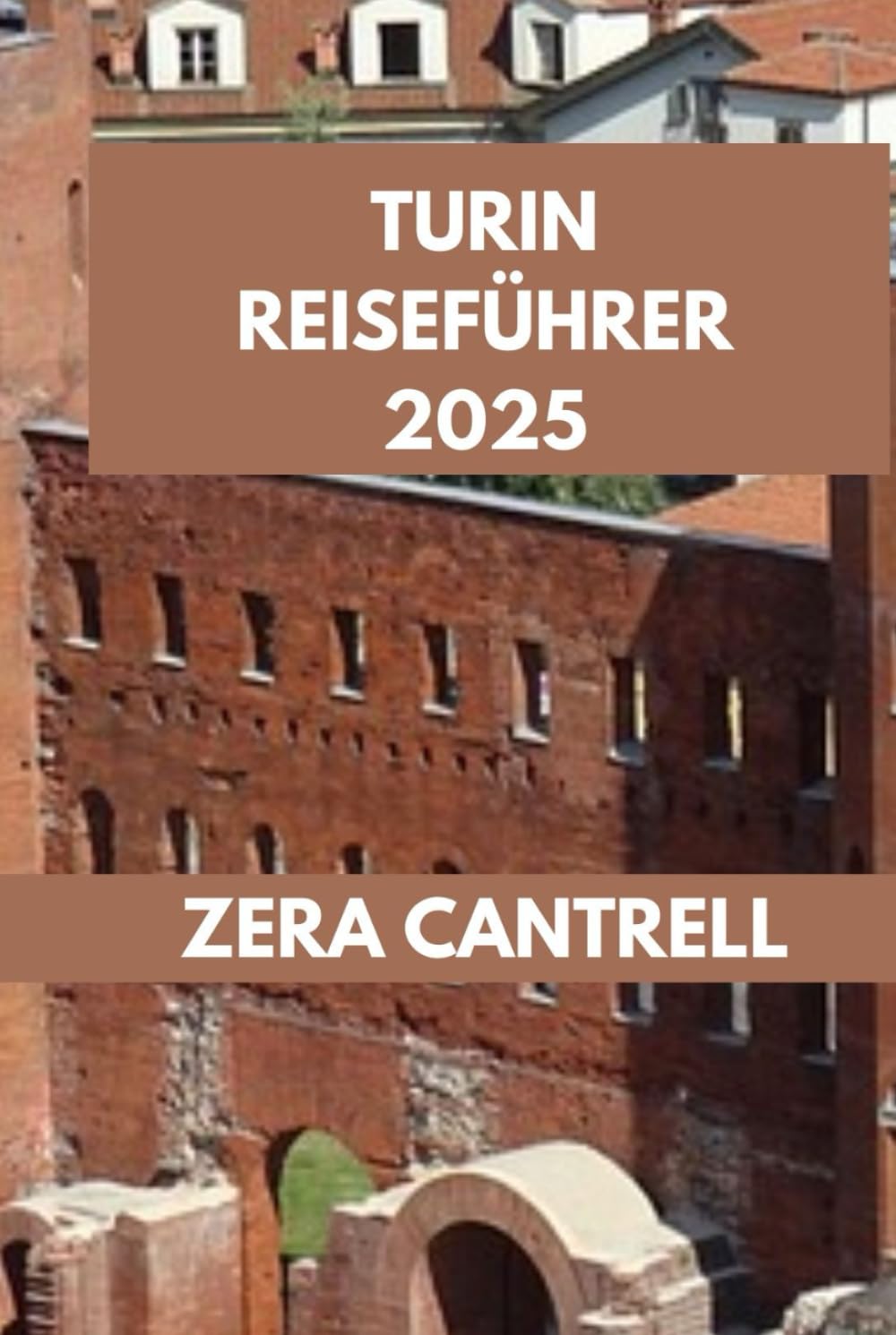 TURIN REISEFÜHRER 2025: Das Wesentliche von Turin: Entdecken Sie Geschichte, Kultur und Küche. (ZERA CANTRELL TRAVEL GUIDES BOOK SERIES, Band 100) Self-help