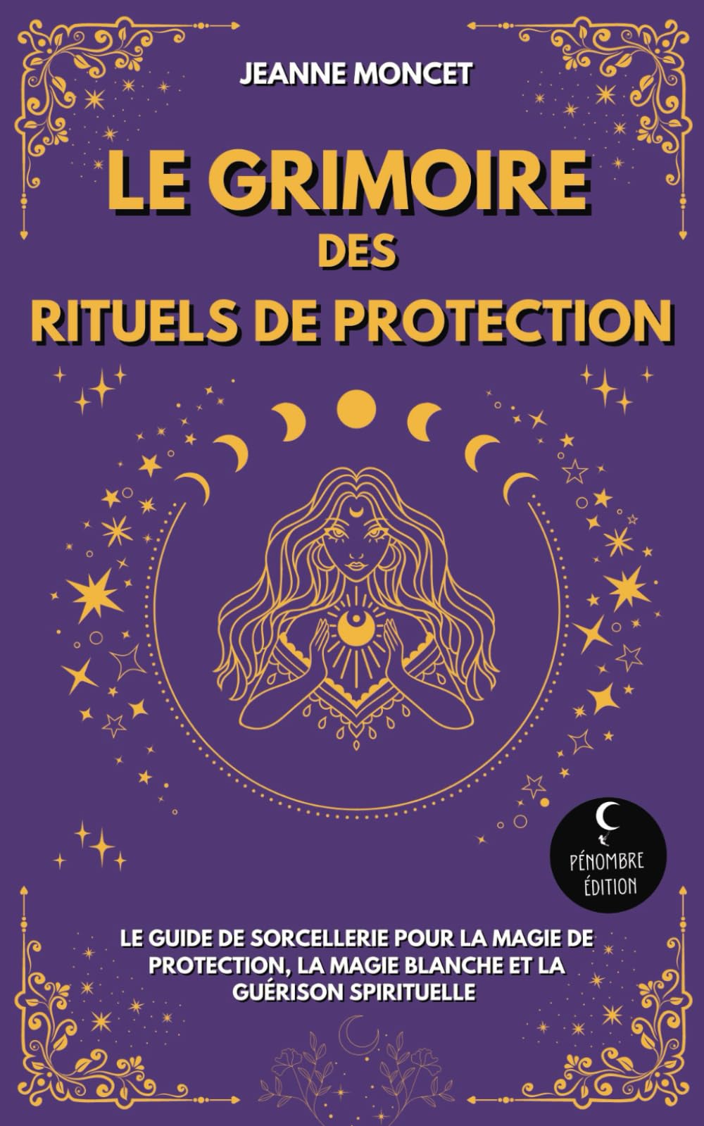 Le Grimoire des Rituels de Protection: Le guide de sorcellerie pour la magie de protection, la magie blanche et la guérison spirituelle Religion & Esotericism