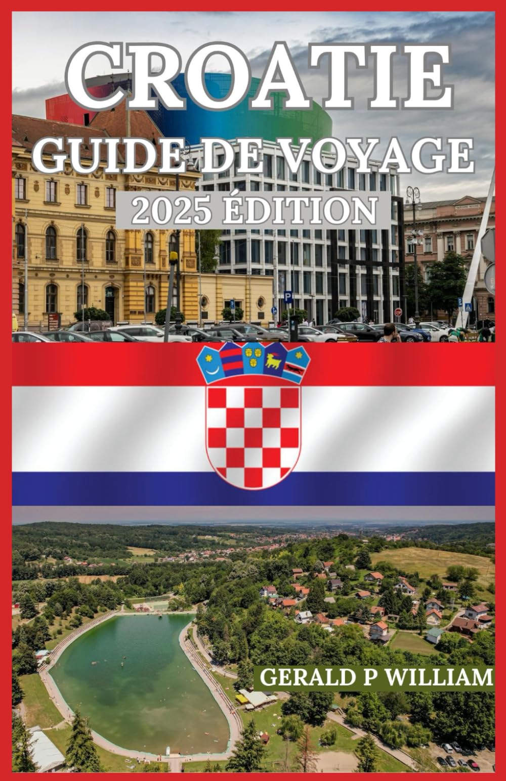 CROATIE GUIDE DE VOYAGE 2: Votre voyage en profondeur à travers les côtes pittoresques, les villes historiques, la culture vibrante et les joyaux ... (Gerald p. William best travel guides) Business, Finance & Career