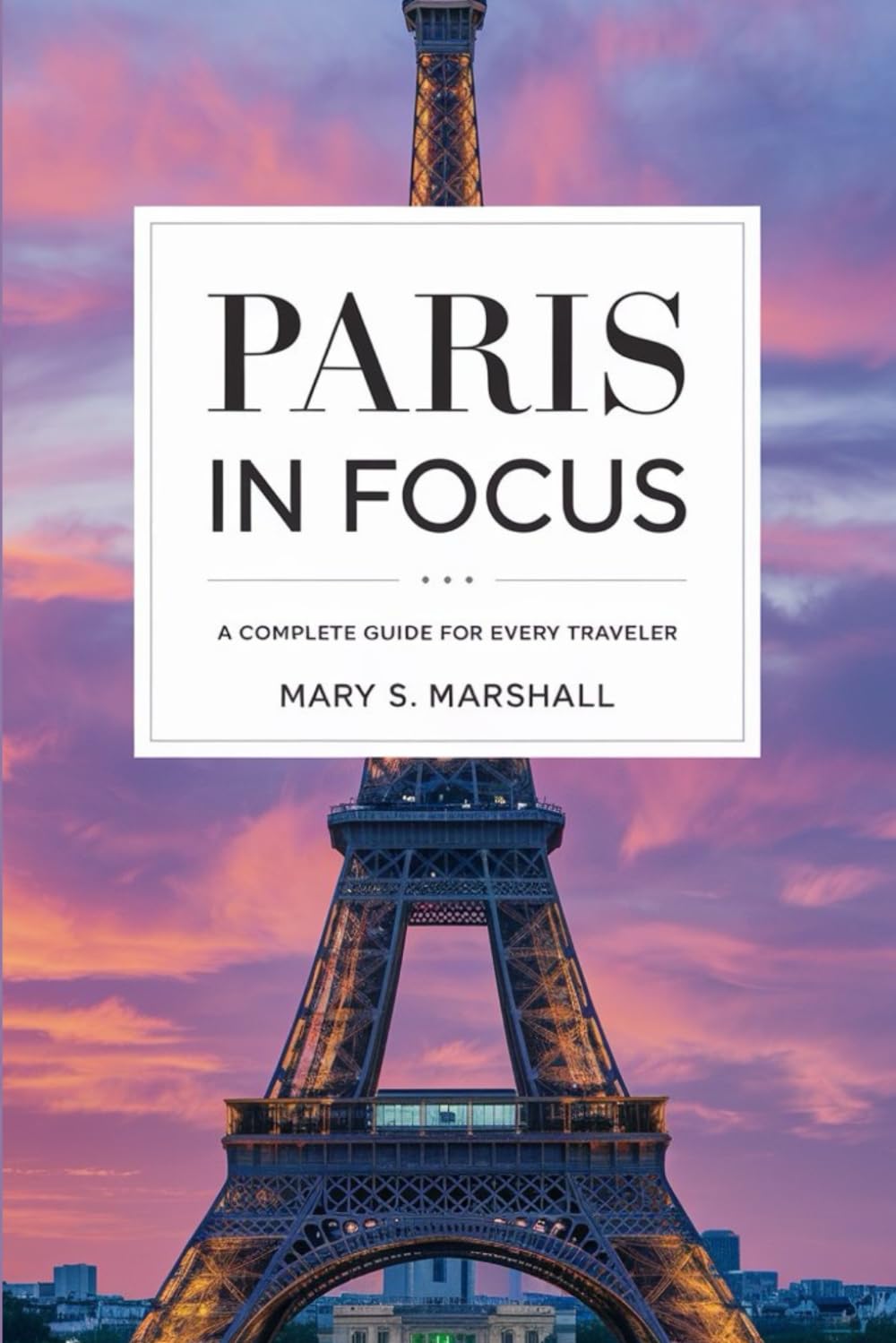 Paris In Focus: A Comprehensive Guide for Every Traveler: From Iconic Landmarks to Insider Tips, Experience Paris Like a Local book