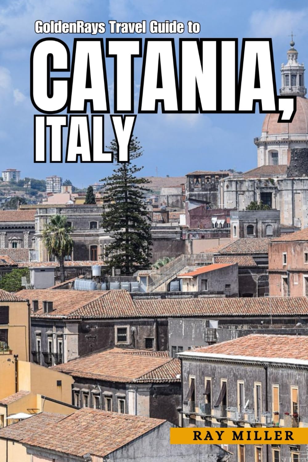 GoldenRays Travel Guide to Catania, Sicily, Italy: The Gateway to City's Rich History and Natural Beauty (GoldenRays Travel Guides) Travel Guides