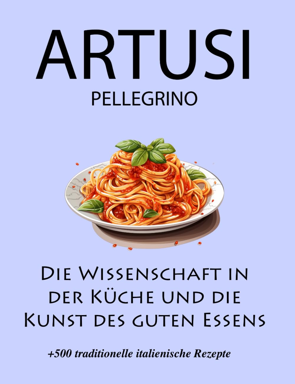 Die Wissenschaft in der Küche und die Kunst des guten Essens: Artusi Pellegrino : Über 500 traditionelle italienische Rezepte: Neue Übersetzung Cooking & Enjoying
