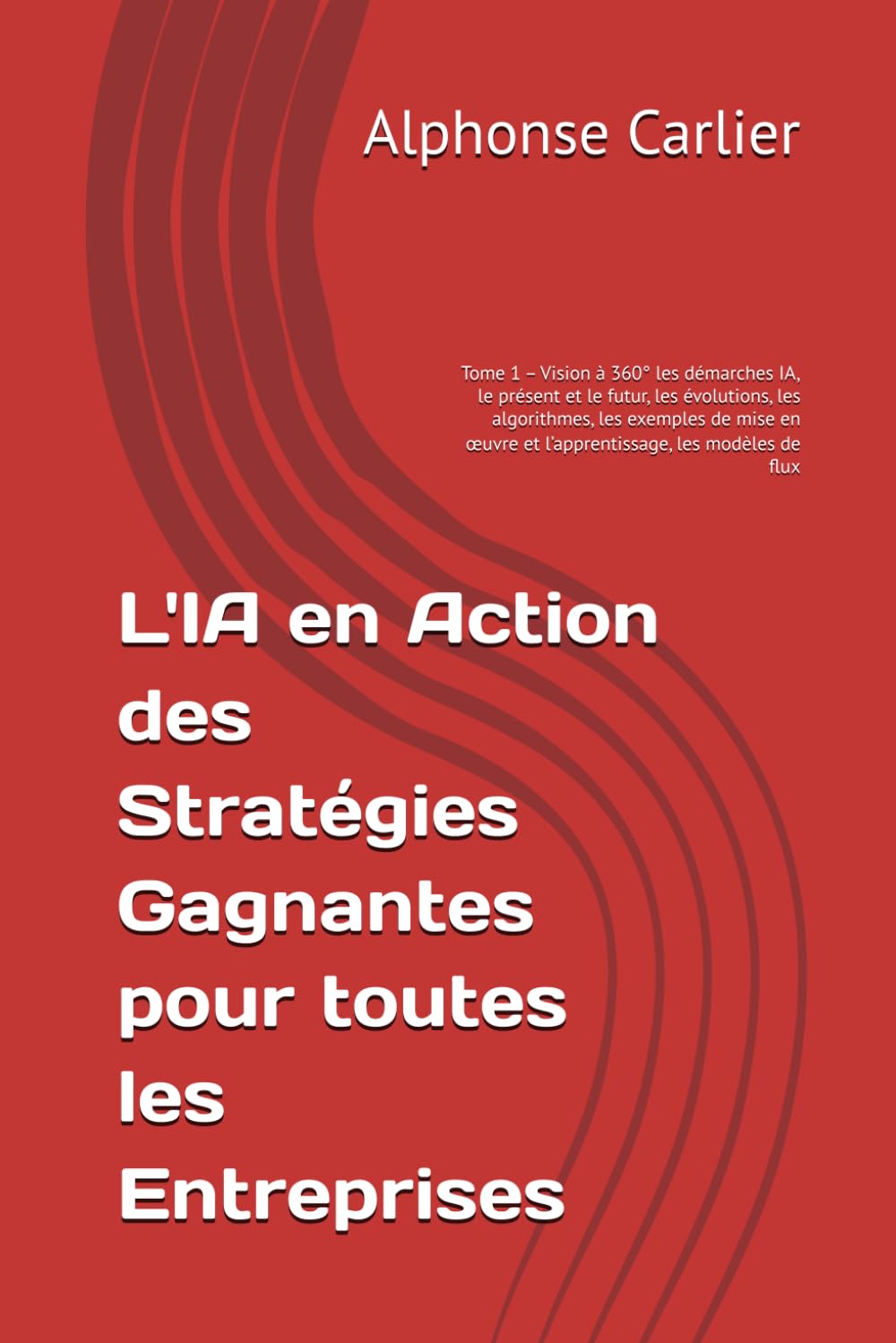 L'IA en Action des Stratégies Gagnantes pour toutes les Entreprises: Tome 1 – Vision à 360° les démarches IA, le présent et le futur, les évolutions, ... œuvre et l’apprentissage, les modèles de flux book