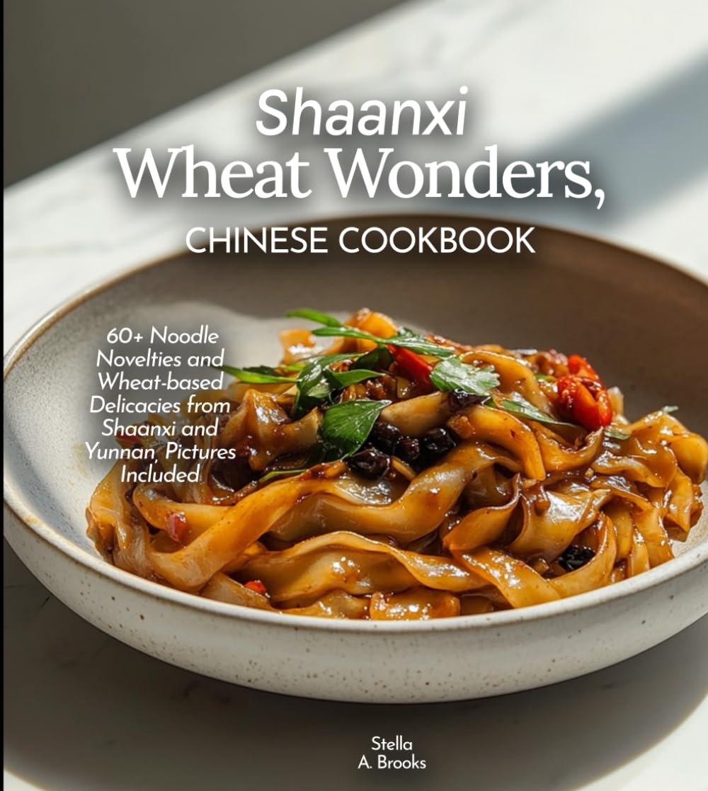 Shaanxi Wheat Wonders, Chinese Cookbook: 60+ Noodle Novelties and Wheat-based Delicacies from Shaanxi and Yunnan, Pictures Included Cooking & Enjoying