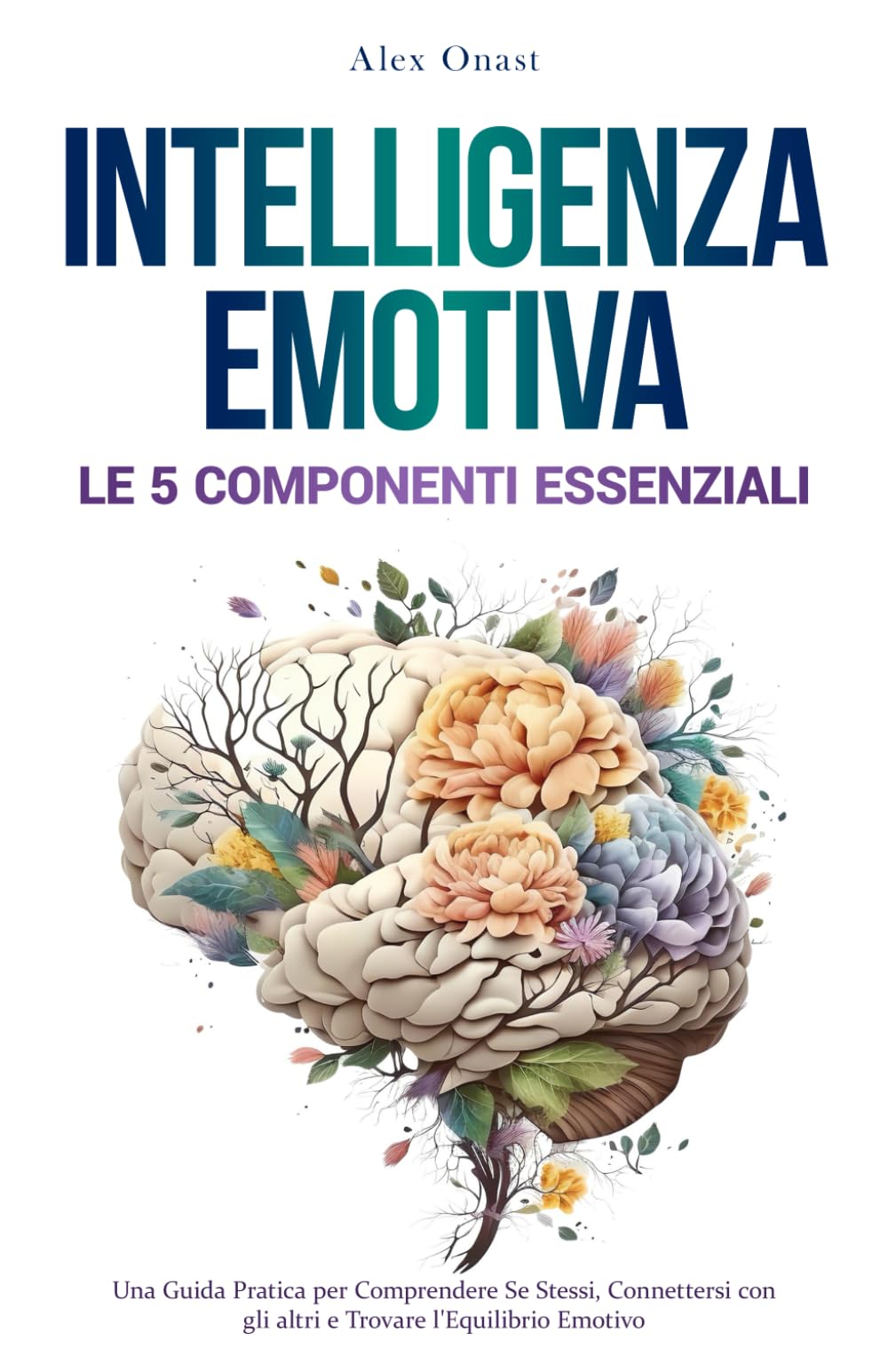INTELLIGENZA EMOTIVA: Le 5 Componenti Essenziali | Una Guida Pratica per Comprendere Se Stessi, Connettersi con gli Altri e Trovare l'Equilibrio Emotivo book