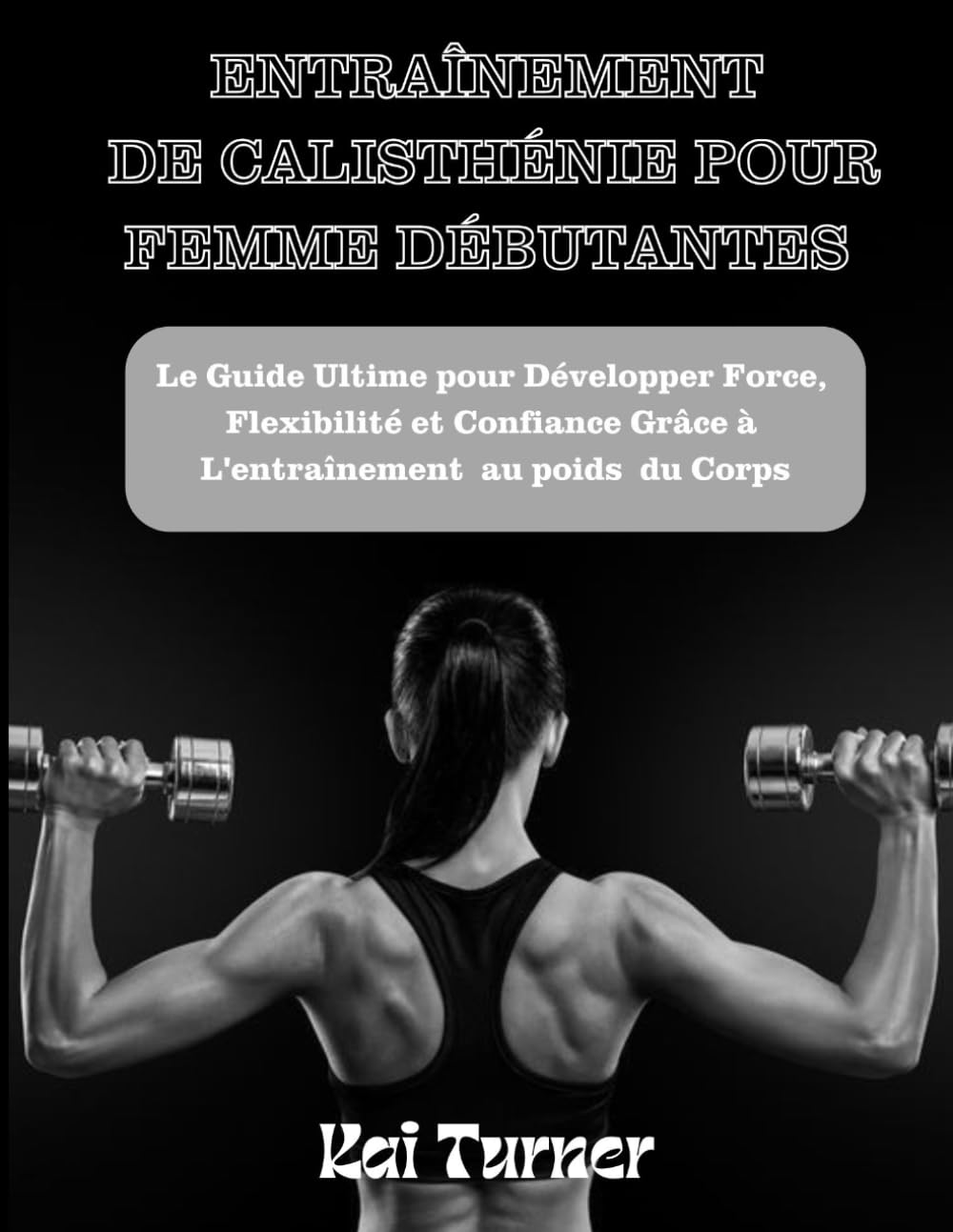 Entraînement de Calisthénie pour Femmes Débutantes: Le Guide Ultime pour Développer Force, Flexibilité, et Confiance Grâce à L'entraînement au poids du corps Health, Nutrition & Fitness