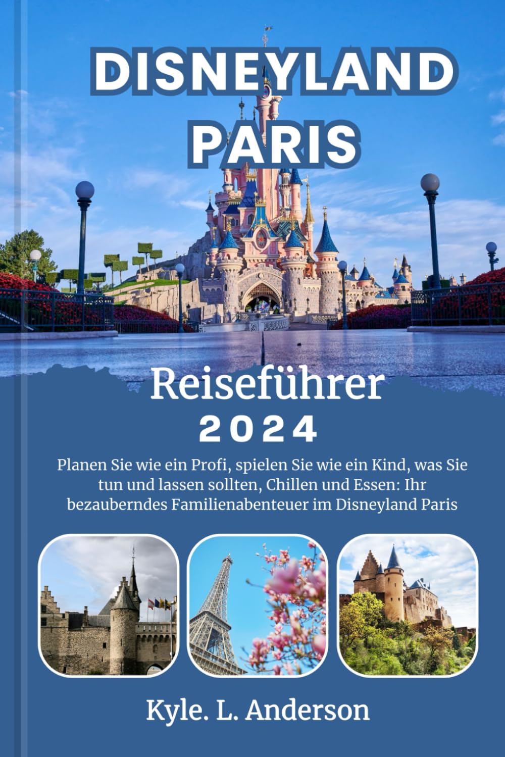 Disneyland Paris Reiseführer 2024: Planen Sie wie ein Profi, spielen Sie wie ein Kind, was Sie tun und lassen sollten, Chillen und Essen: Ihr bezauberndes Familienabenteuer im Disneyland Paris Travelogues