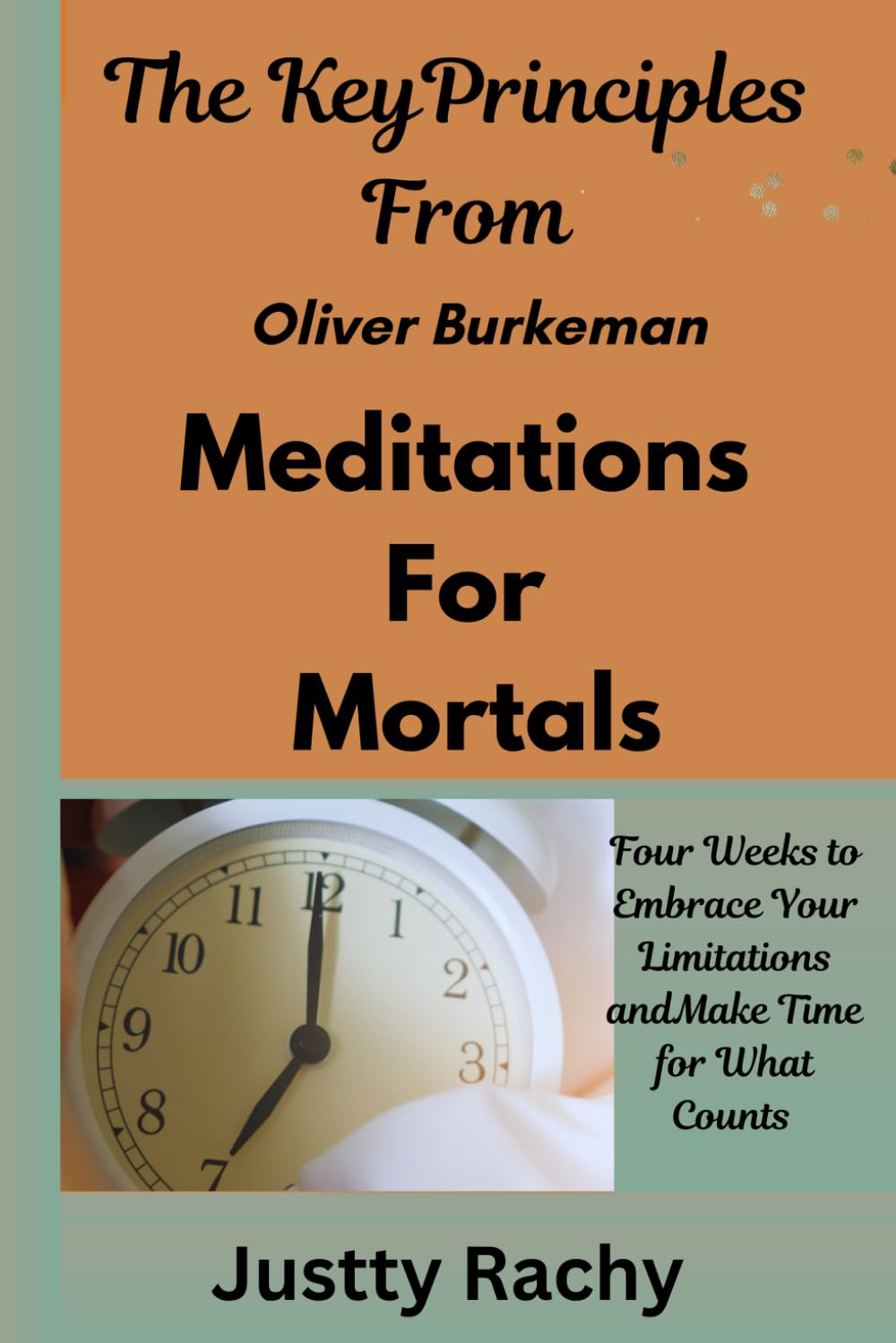 The Key Principles From Oliver Burkeman Meditations for Mortals: Four Weeks to Embrace Your Limitations and Make Time Business, Finance & Career