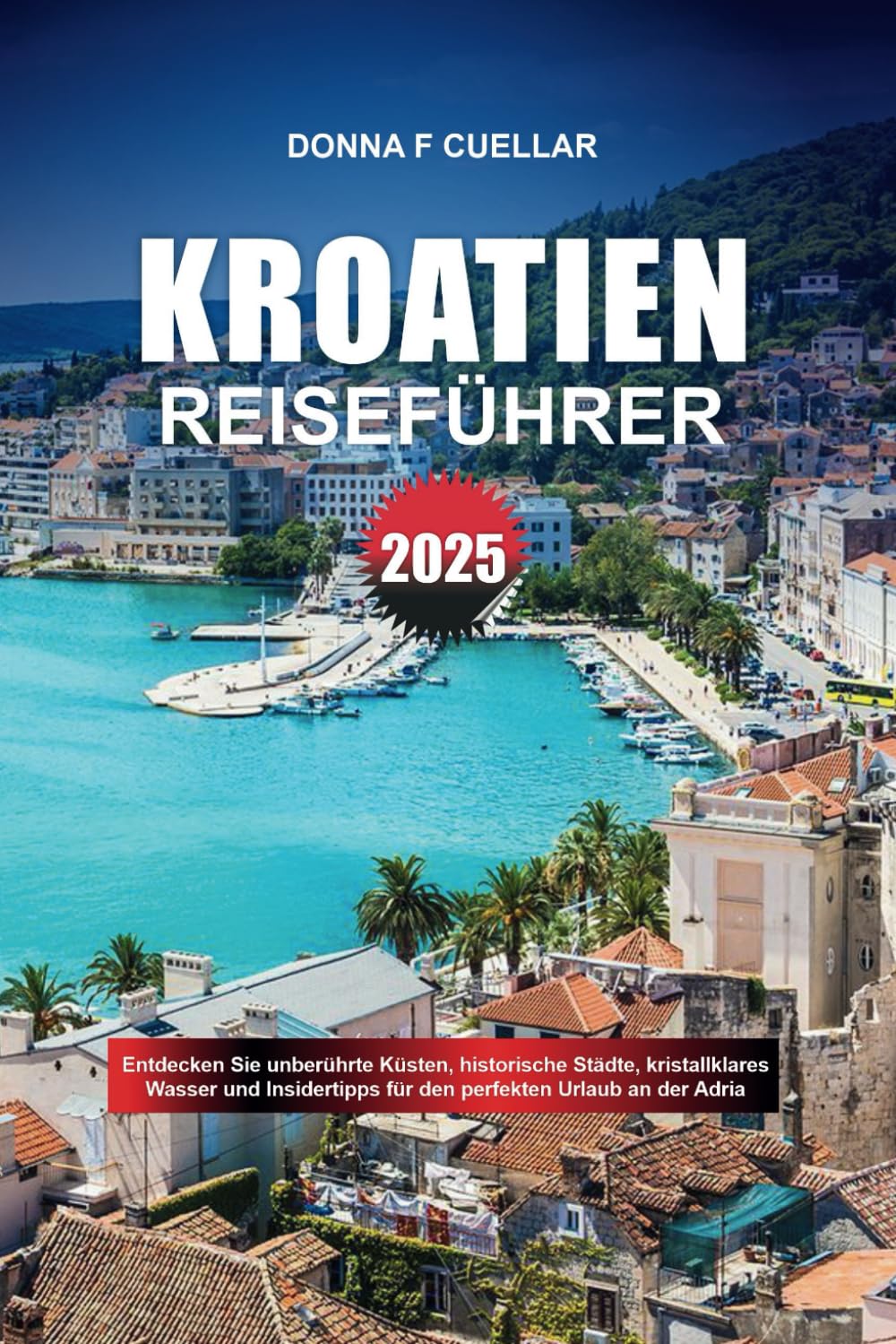 KROATIEN REISEFÜHRER 2025: Entdecken Sie unberührte Küsten, historische Städte, kristallklares Wasser und Insidertipps für den perfekten Urlaub an der Adria Travelogues