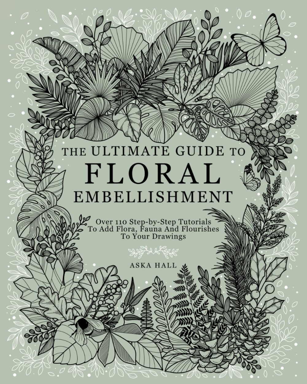 The Ultimate Guide To Floral Embellishment: Over 110 Step-by-Step Tutorials To Add Flora, Fauna And Flourishes To Your Flower Drawings book