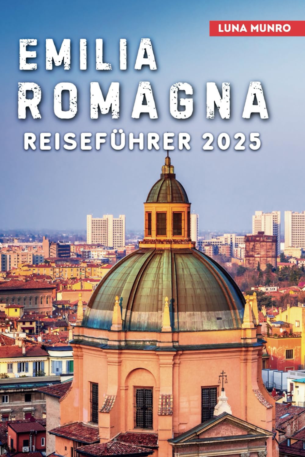Emilia Romagna Reiseführer 2025: Entdecken Sie das Herz Italiens: Von antiken Wahrzeichen bis hin zu erstklassiger Küche (Luna German Guide) Travelogues