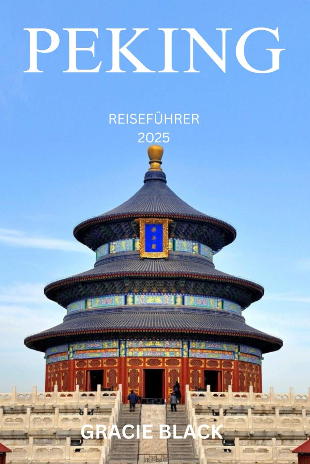 PEKING REISEFÜHRER 2025: Entdecken Sie alte Geheimnisse, moderne Wunder und die Seele von Chinas zeitloser Hauptstadt Travel Guides