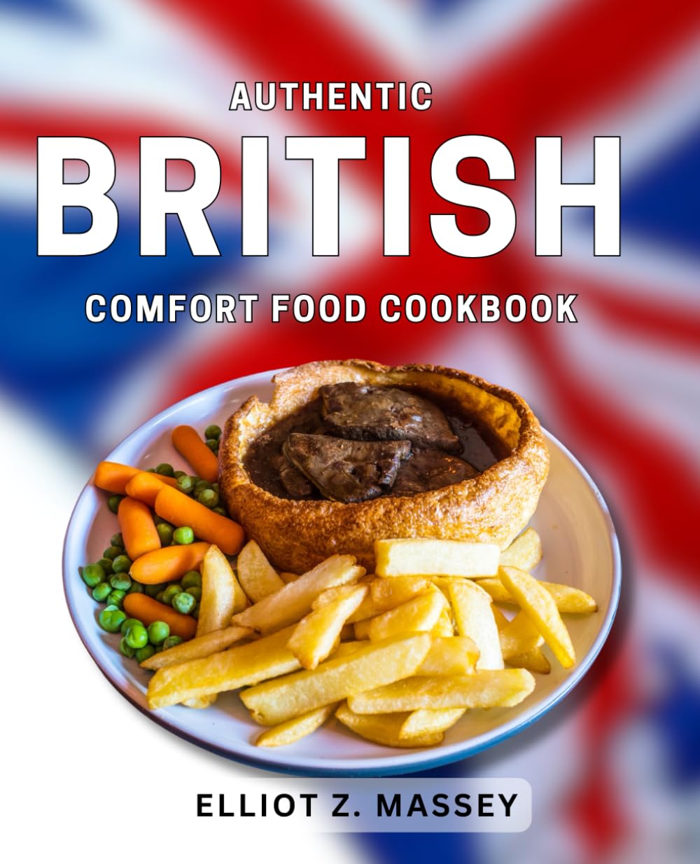 Authentic British Comfort Food Cookbook: Delicious Recipes for Traditional British Dishes to Warm Your Soul Cooking & Enjoying