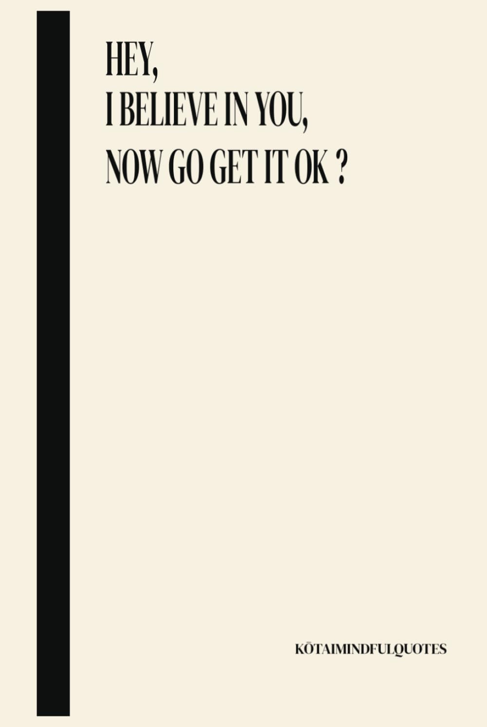 Hey, I believe in you, now go get it ok ?: KŌTAIMINDFULQUOTES book