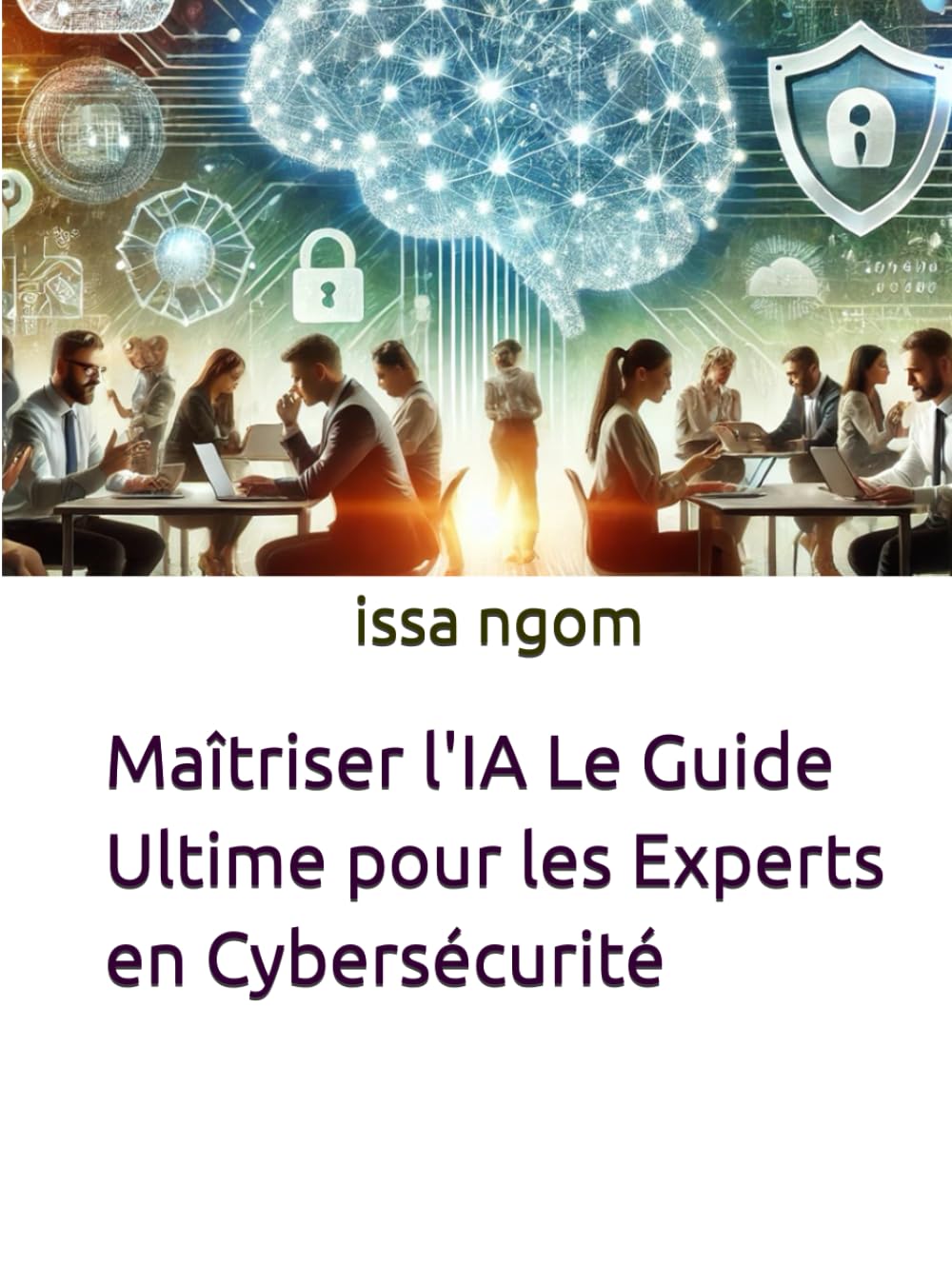 Maîtriser l'IA Le Guide Ultime pour les Experts en Cybersécurité: Un parcours complet et pratique pour permettre aux experts en cybersécurité de ... face aux cybermenaces les plus avancées book