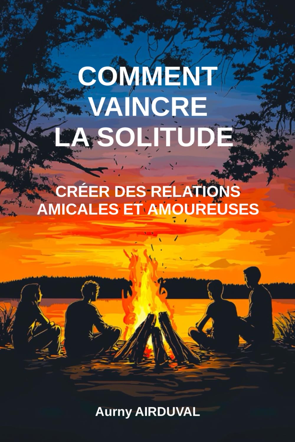 Comment vaincre la solitude : créer des relations amicales et amoureuses: Amitié, Amour, Surmonter la solitude, Rencontre, Se faire des amis, Socialisation, Communication book