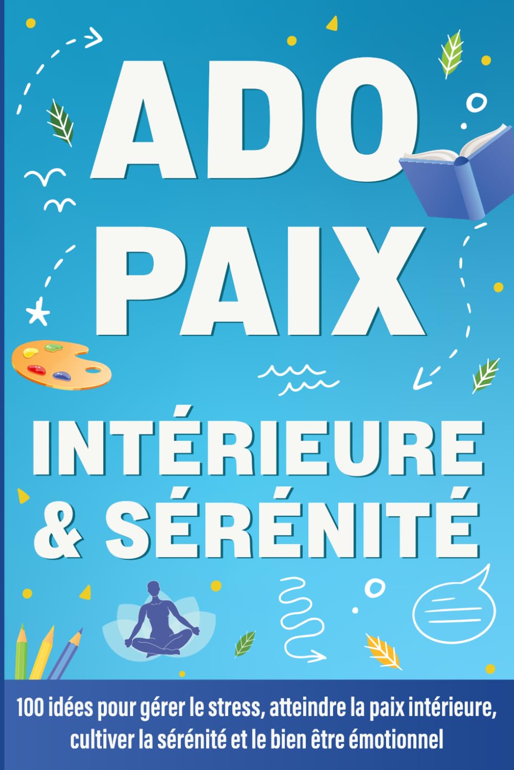 Ado Paix Intérieure & Sérénité: 100 idées pour gérer le stress, atteindre la paix intérieure, cultiver la sérénité et le bien être émotionnel (Livre pour ado, livre ado garçon et fille) book