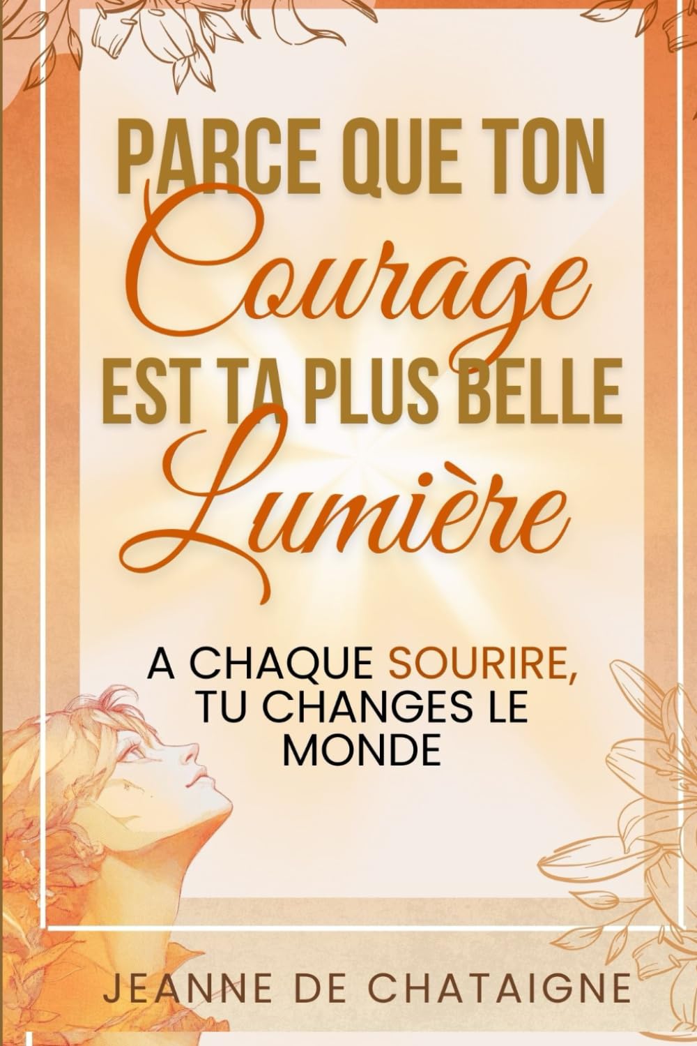 Parce ce que ton courage est ta plus belle lumière: À chaque sourire, tu changes le monde book