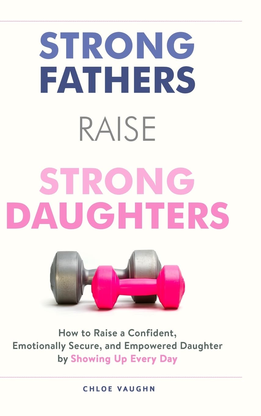 Strong Fathers Raise Strong Daughters How to Raise a Confident, Emotionally Secure, and Empowered Daughter by Showing Up Every Day Parents & Children