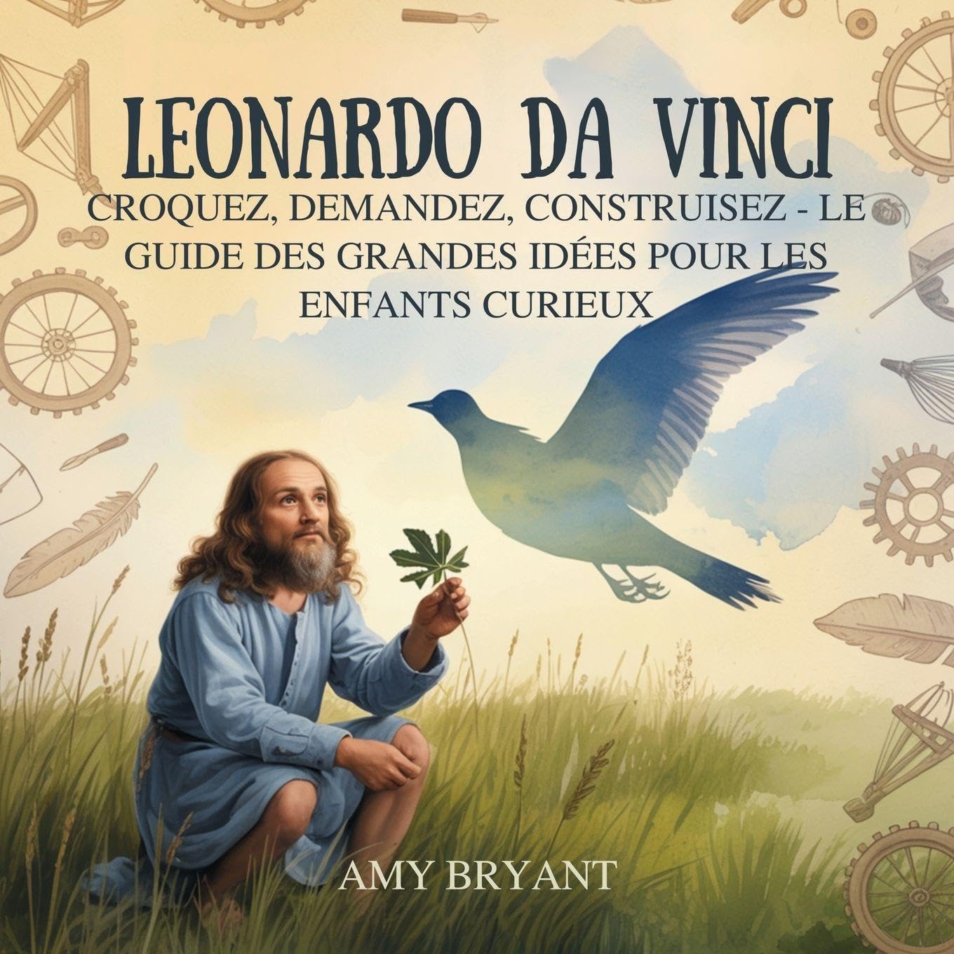 Leonardo Da Vinci: Croquez, Demandez, Construisez - Le Guide Des Grandes Idées Pour Les Enfants Curieux Non-fiction