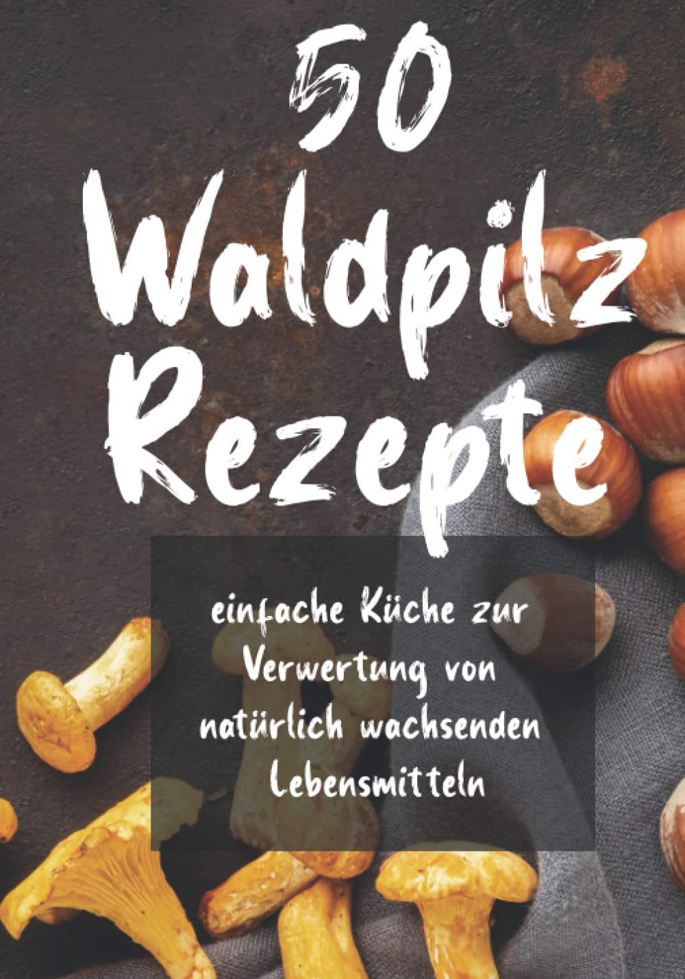 50 Waldpilz Rezepte: Einfache Pilzrezepte mit Pilzen aus dem Wald Cooking & Enjoying