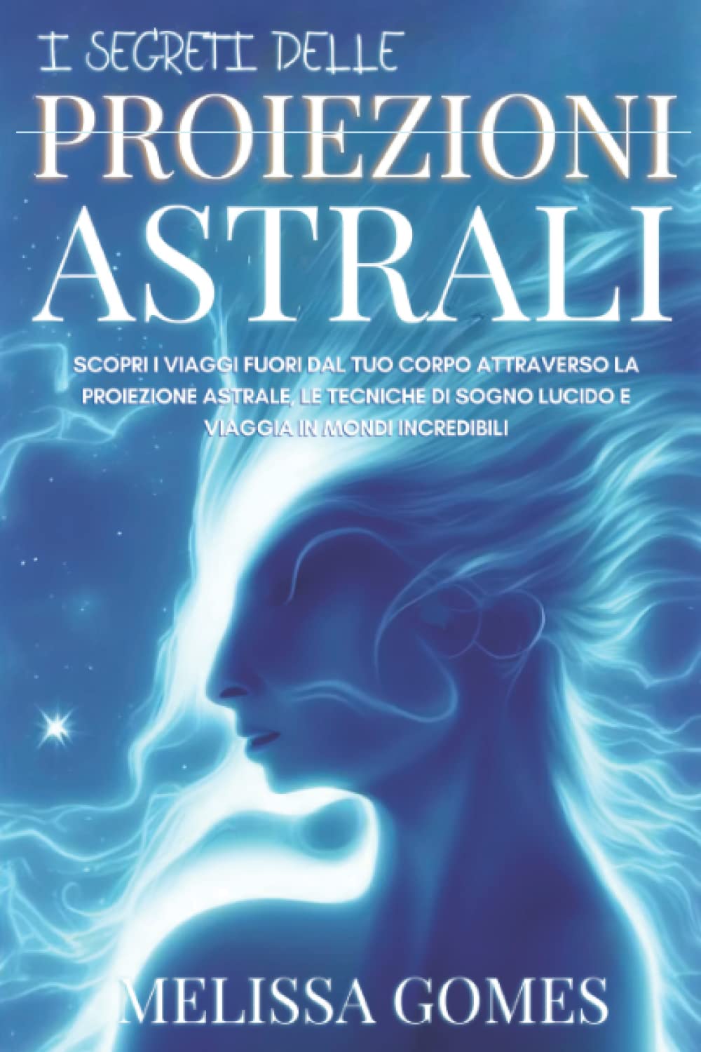 I Segreti Delle Proiezioni Astrali: Scopri I Viaggi Fuori Dal Tuo Corpo Attraverso La Proiezione Astrale, Le Tecniche Di Sogno Lucido E Viaggia In Mondi Incredibili Self-help
