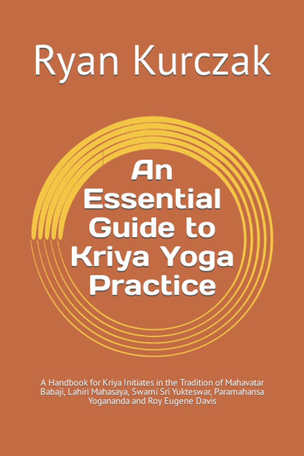 An Essential Guide to Kriya Yoga Practice: A Handbook for Kriya Initiates in the Tradition of Mahavatar Babaji, Lahiri Mahasaya, Swami Sri Yukteswar, Paramahansa Yogananda and Roy Eugene Davis Philosophy