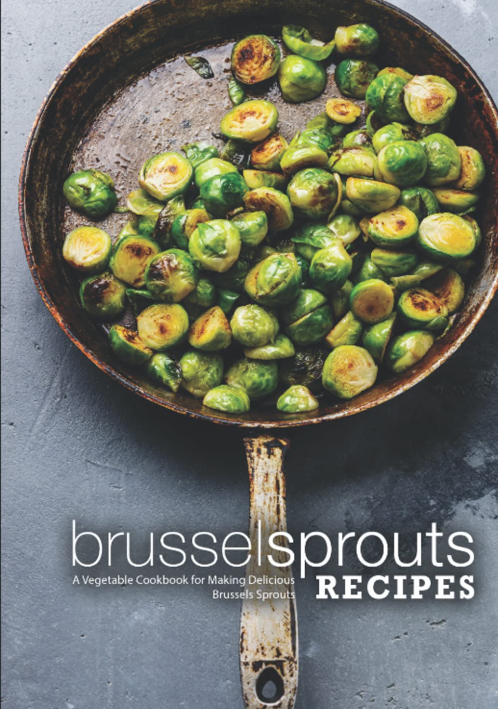 Brussel Sprouts Recipes: A Vegetable Cookbook for Making Delicious Brussels Sprouts (2nd Edition) Cooking & Enjoying