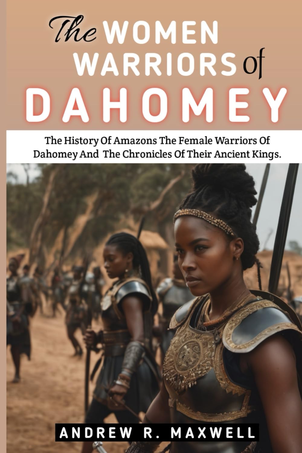 The Women Warriors Of Dahomey: The History Of Amazons The Female Warriors Of Dahomey And The Chronicles Of Their Ancient Kings: Dahomey Tribe: Amazons Women Of Dahomey: Kingdom of Dahomey Politics & History