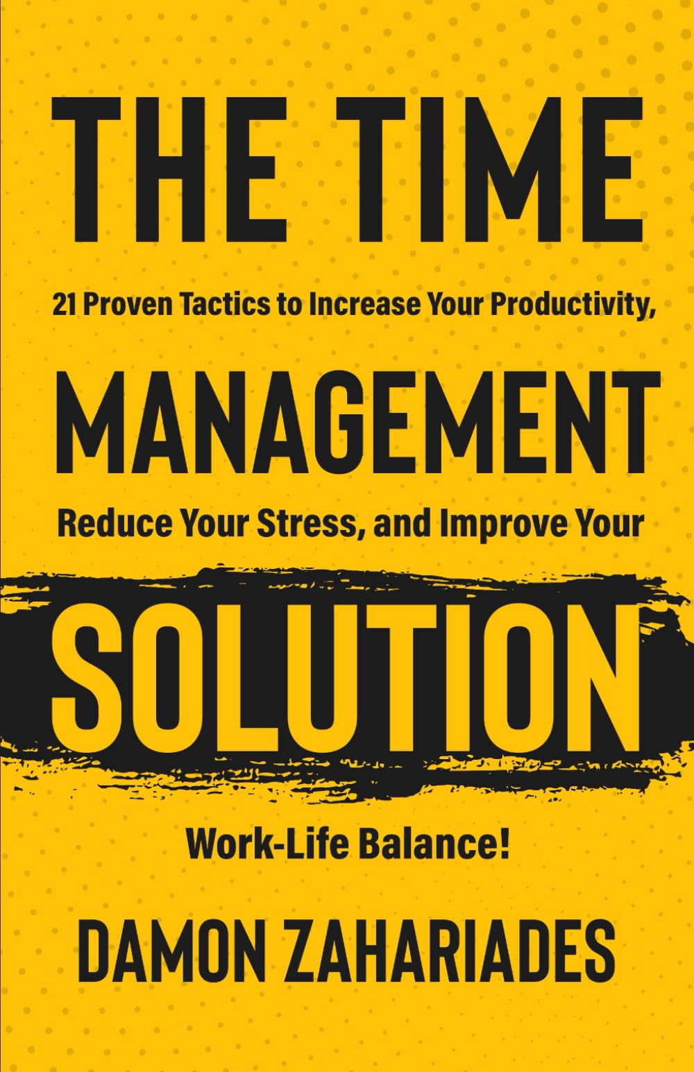 The Time Management Solution: 21 Proven Tactics To Increase Your Productivity, Reduce Your Stress, And Improve Your Work-Life Balance! Business, Finance & Career