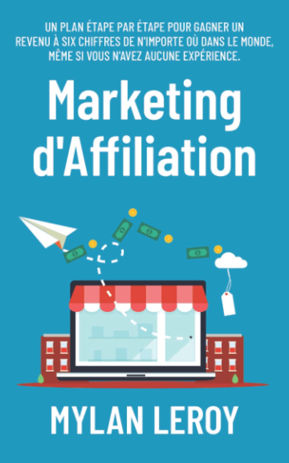 Marketing d'Affiliation: Un plan étape par étape pour gagner un revenu à six chiffres de n'importe où dans le monde, même si vous n'avez aucune expérience Business, Finance & Career