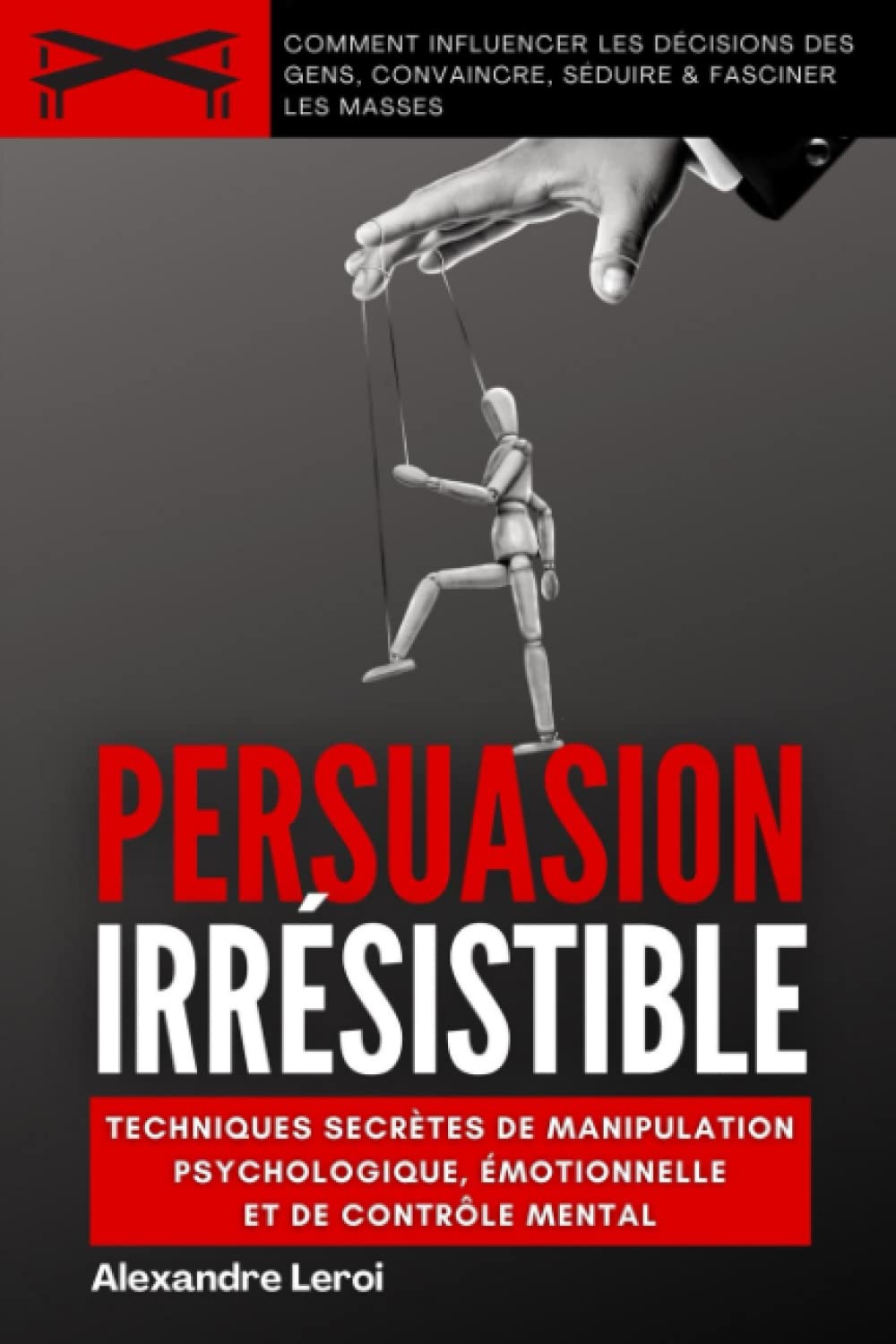 Persuasion Irrésistible : Techniques Secrètes De Manipulation Psychologique, Émotionnelle Et de Contrôle Mental: Comment Influencer Les Décisions Des Gens, Convaincre, Séduire & Fasciner Les Masses Self-help