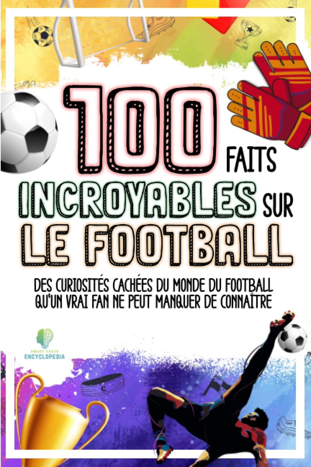 100 FAITS INCROYABLES SUR LE FOOTBALL: Curiosités Cachées du Monde du Football qu’un vrai Fan Ne Peut Manquer de Connaître (FAITS ÉTONNANTS ET CURIOSITÉS) Sports Books