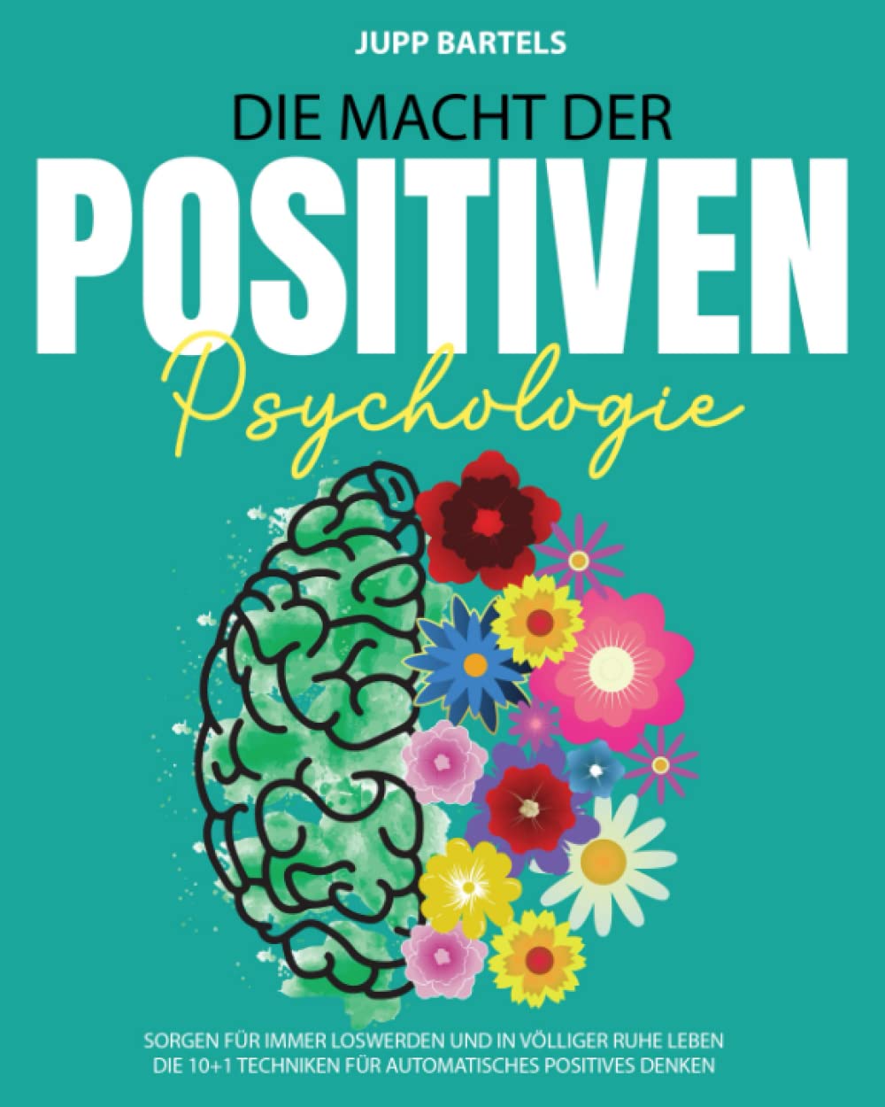 Die Macht der Positiven Psychologie: Sorgen für Immer Loswerden und in Völliger Ruhe Leben | Die 10+1 Techniken für Automatisches Positives Denken. Lifestyle