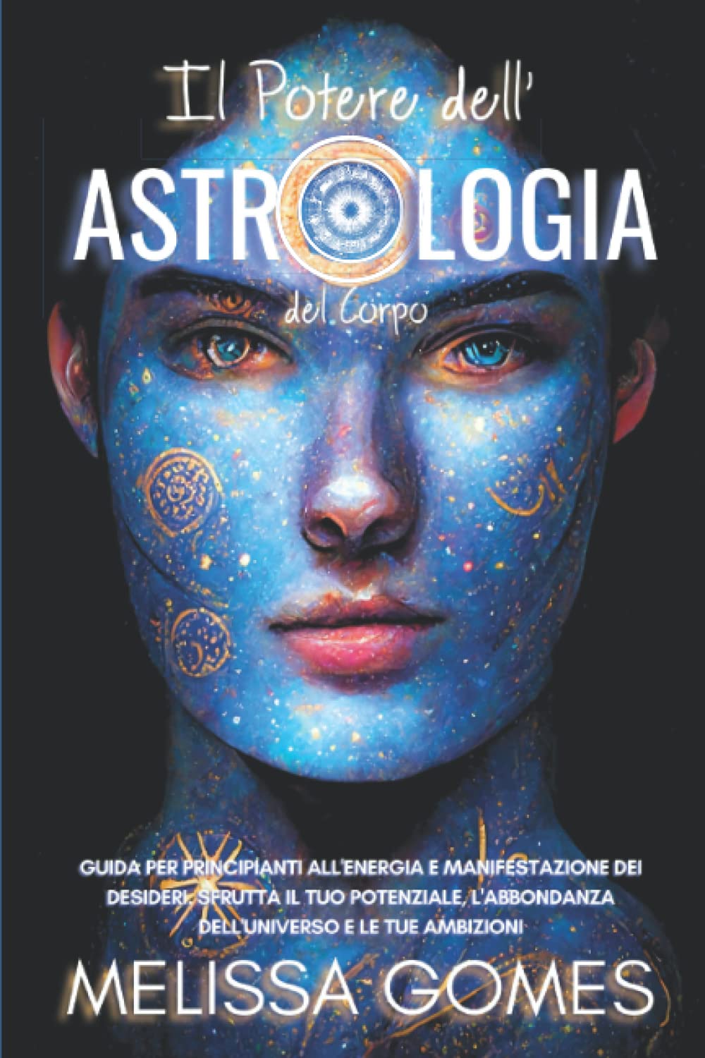 Il Potere Dell'Astrologia Del Corpo: Guida Per Principianti All'Energia E Manifestazione Dei Desideri. Sfrutta Il Tuo Potenziale, L'Abbondanza Dell'Universo E Le Tue Ambizioni Self-help