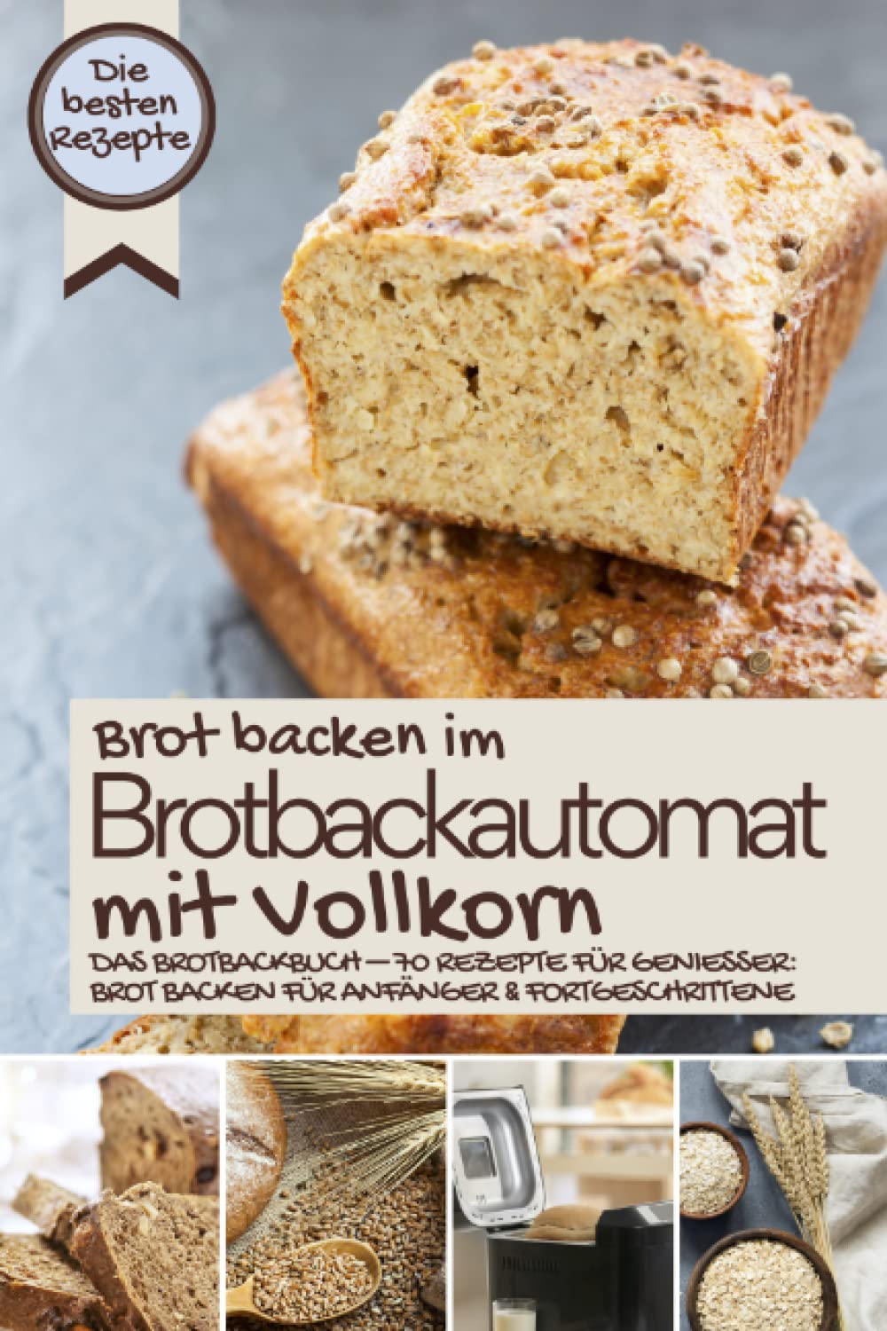 Brot backen im Brotbackautomat mit Vollkorn - die besten Rezepte: Das Brotbackbuch – Rezepte für Genießer: Brot backen für Anfänger & Fortgeschrittene ... IM BROTBACKAUTOMAT - Das Original, Band 4) Cooking & Enjoying