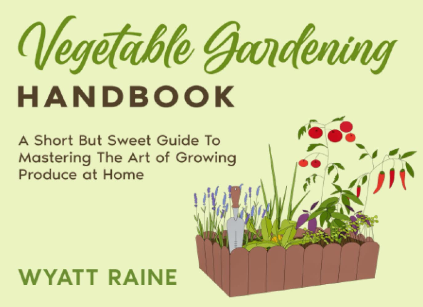 Vegetable Gardening Handbook: A Short But Sweet Guide To Mastering The Art of Growing Produce at Home Garden & Plants