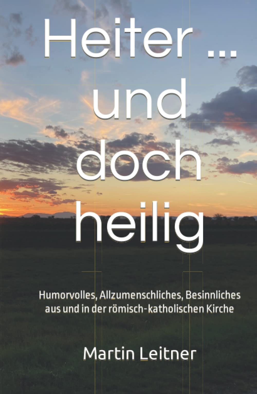 Heiter ... und doch heilig: Humorvolles, Allzumenschliches, Besinnliches aus und in der römisch-katholischen Kirche Humour & Satire