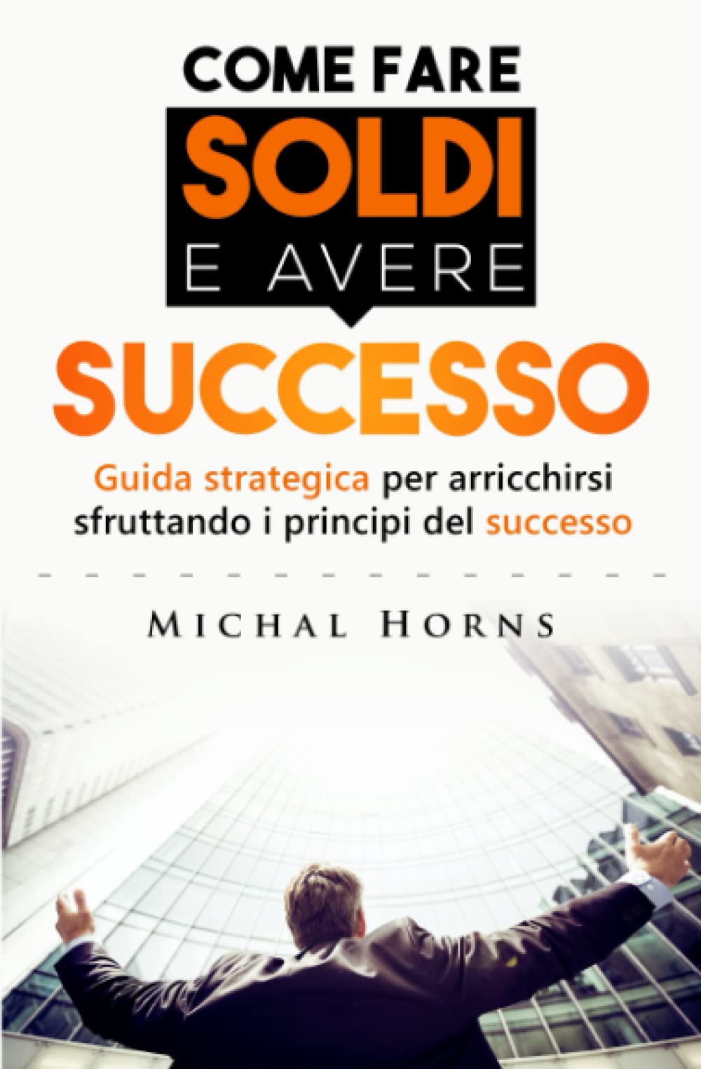 COME FARE SOLDI E AVERE SUCCESSO: Guida strategica per arricchirsi sfruttando i principi del successo Business, Finance & Career