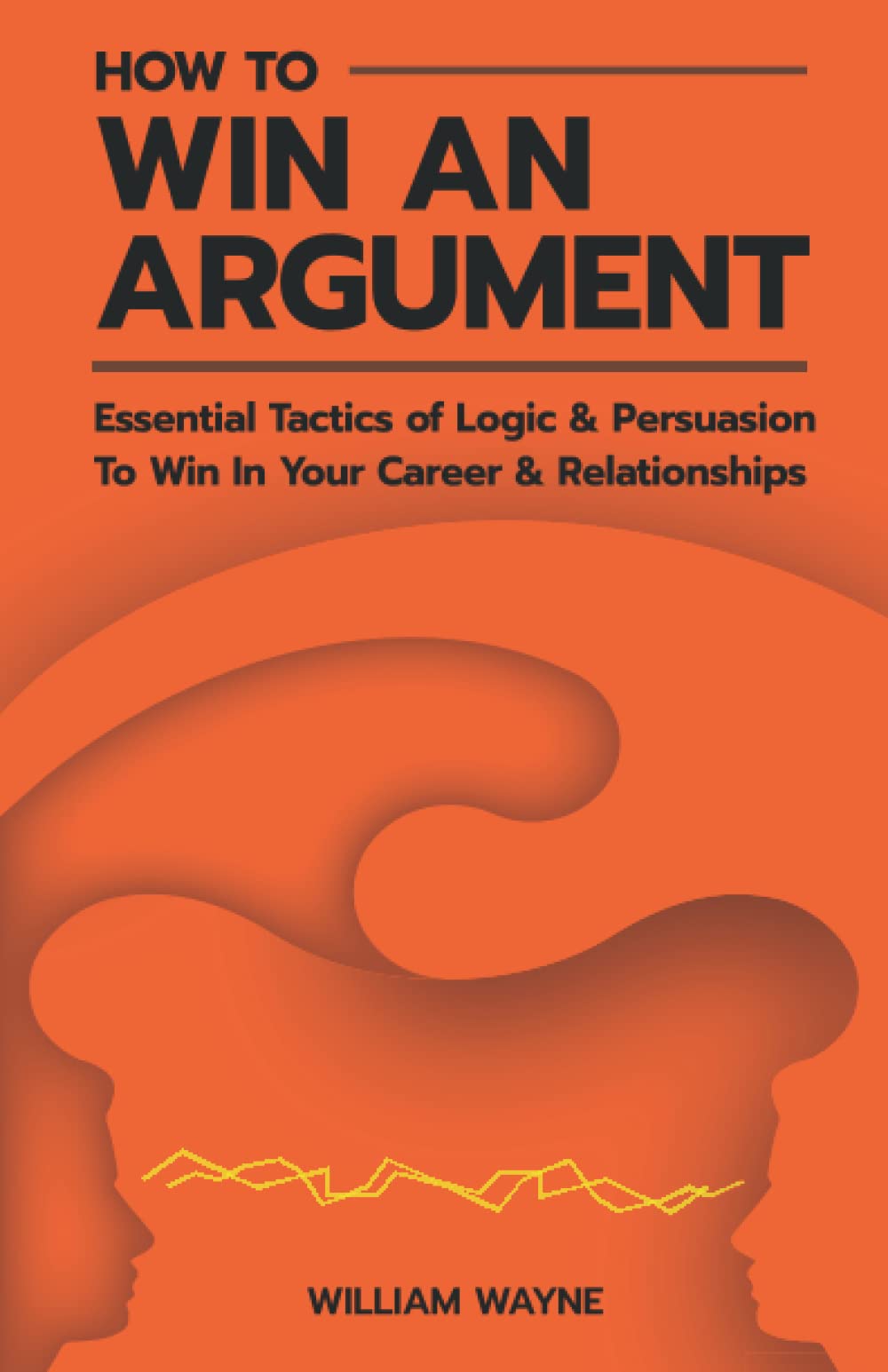 How to Win An Argument: Essential Tactics of Logic and Persuasion to Win In Your Career and Relationships (Mastering Charisma & Connection, Band 1) Self-help