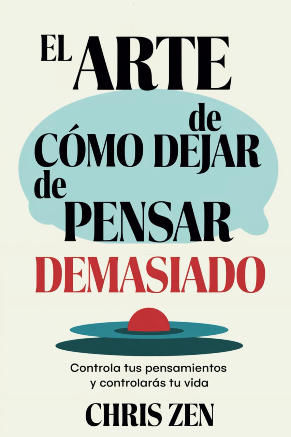 El Arte de Cómo Dejar de Pensar Demasiado: Controla tus Pensamientos y Controlarás tu Vida: Guía de Ejercicios y Técnicas para Aliviar la Ansiedad y la Negatividad y Sentir Paz book