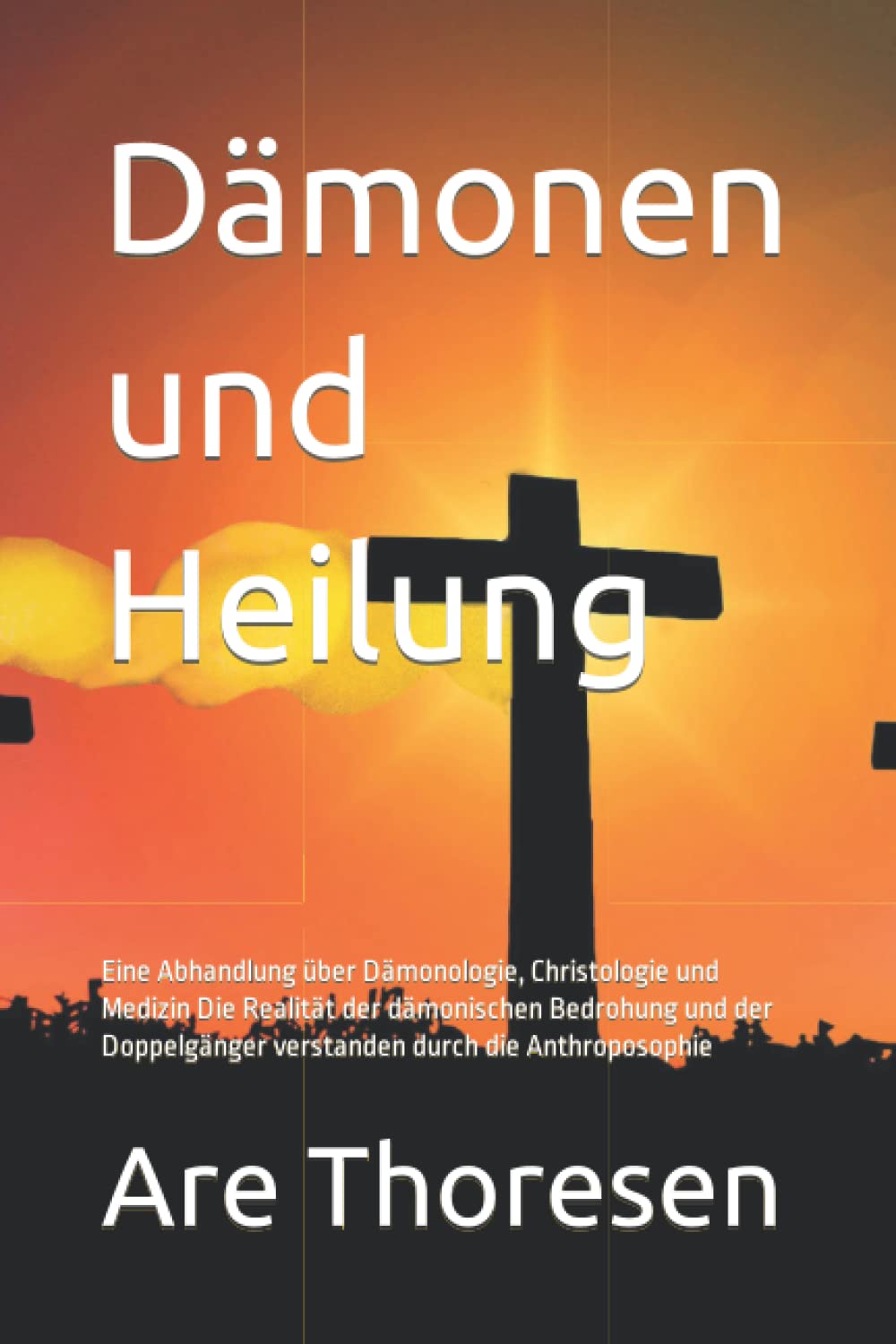 Dämonen und Heilung: Eine Abhandlung über Dämonologie, Christologie und Medizin Die Realität der dämonischen Bedrohung und der Doppelgänger verstanden durch die Anthroposophie Medicine