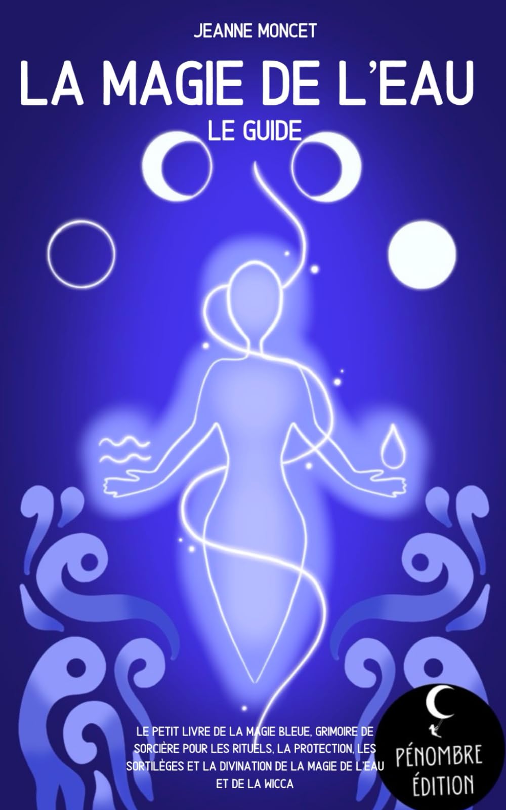 La magie de l’eau (le guide): Le petit livre de la magie bleue, grimoire de sorcière pour les rituels, la protection, les sortilèges et la divination de la magie de l’eau et la wicca Religion & Esotericism